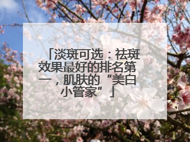 淡斑可选：祛斑效果最好的排名第一，肌肤的“美白小管家”
