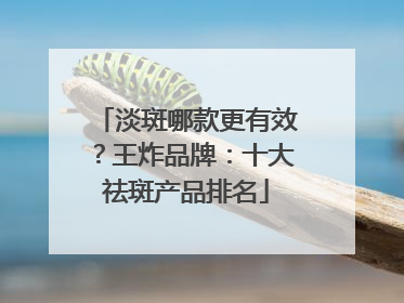 淡斑哪款更有效？王炸品牌：十大祛斑产品排名