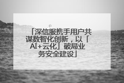 深信服携手用户共谋数智化创新,以「AI+云化」破局业务安全建设