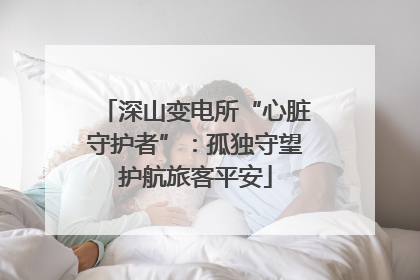 深山变电所“心脏守护者”：孤独守望护航旅客平安