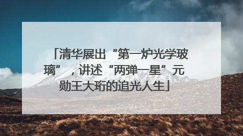 清华展出“第一炉光学玻璃”，讲述“两弹一星”元勋王大珩的追光人生