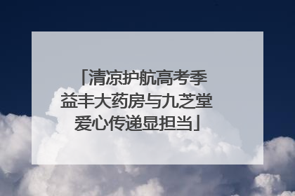 清凉护航高考季 益丰大药房与九芝堂爱心传递显担当