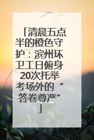 清晨五点半的橙色守护：滨州环卫工日俯身20次托举考场外的“答卷尊严”