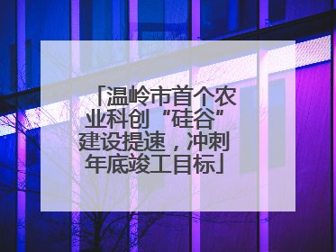 温岭市首个农业科创“硅谷”建设提速，冲刺年底竣工目标