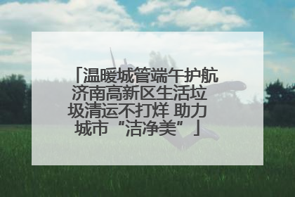 温暖城管端午护航 济南高新区生活垃圾清运不打烊 助力城市“洁净美”
