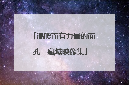 温暖而有力量的面孔｜藏域映像集