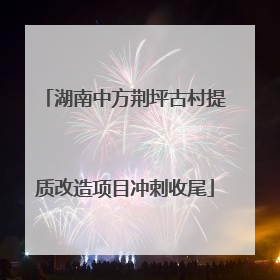 湖南中方荆坪古村提质改造项目冲刺收尾