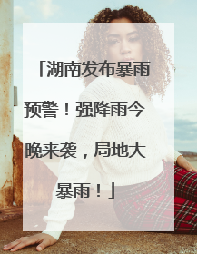 湖南发布暴雨预警！强降雨今晚来袭，局地大暴雨！