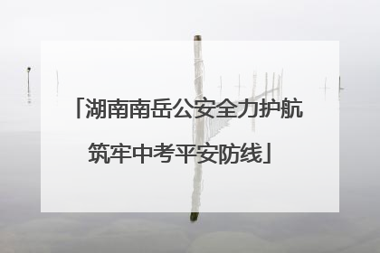 湖南南岳公安全力护航 筑牢中考平安防线