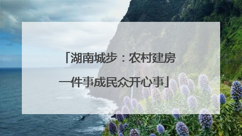 湖南城步：农村建房一件事成民众开心事