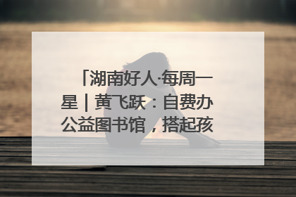湖南好人·每周一星｜黄飞跃：自费办公益图书馆，搭起孩子们的文学梦