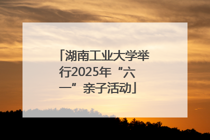 湖南工业大学举行2025年“六一”亲子活动