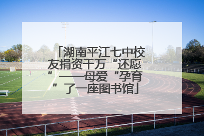 湖南平江七中校友捐资千万“还愿”——母爱“孕育”了一座图书馆