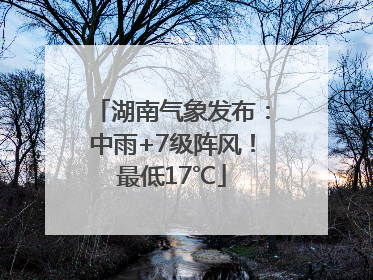 湖南气象发布：中雨+7级阵风！最低17℃