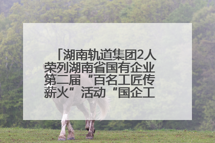 湖南轨道集团2人荣列湖南省国有企业第二届“百名工匠传薪火”活动“国企工匠”人才宣传名单
