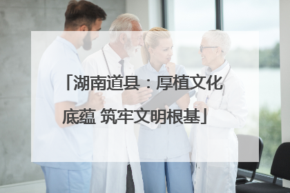 湖南道县：厚植文化底蕴 筑牢文明根基