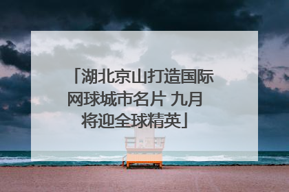 湖北京山打造国际网球城市名片 九月将迎全球精英