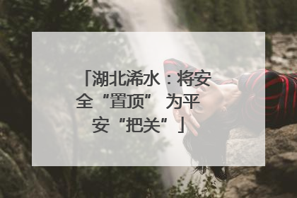 湖北浠水：将安全“置顶” 为平安“把关”