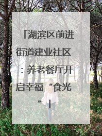 湖滨区前进街道建业社区：养老餐厅开启幸福“食光”