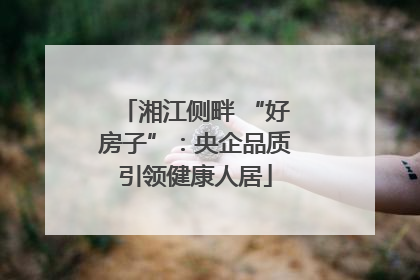 湘江侧畔 “好房子”：央企品质引领健康人居