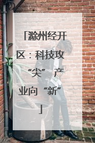 滁州经开区：科技攻“尖” 产业向“新”