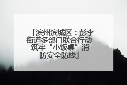 滨州滨城区：彭李街道多部门联合行动 筑牢“小饭桌”消防安全防线