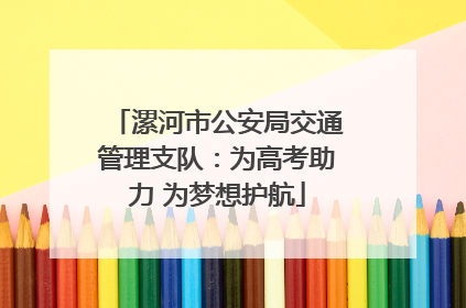 漯河市公安局交通管理支队：为高考助力 为梦想护航