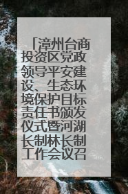 漳州台商投资区党政领导平安建设、生态环境保护目标责任书颁发仪式暨河湖长制林长制工作会议召开
