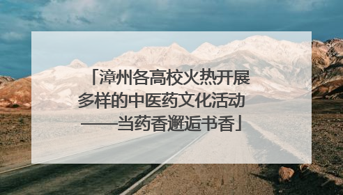 漳州各高校火热开展多样的中医药文化活动——当药香邂逅书香