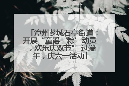 漳州芗城石亭街道：开展“童谣‘粽’动员，欢乐庆双节” 过端午，庆六一活动