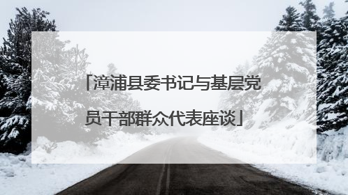 漳浦县委书记与基层党员干部群众代表座谈