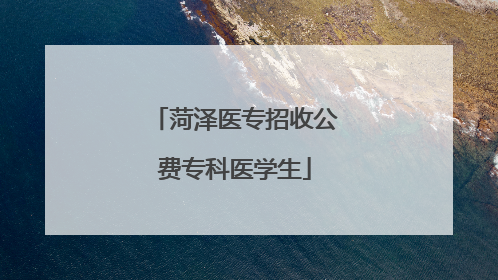 菏泽医专招收公费专科医学生