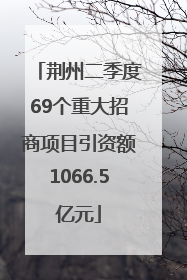 荆州二季度69个重大招商项目引资额1066.5亿元