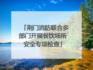 荆门消防联合多部门开展餐饮场所安全专项检查