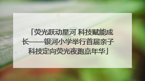 荧光跃动星河 科技赋能成长——银河小学举行首届亲子科技定向荧光夜跑嘉年华