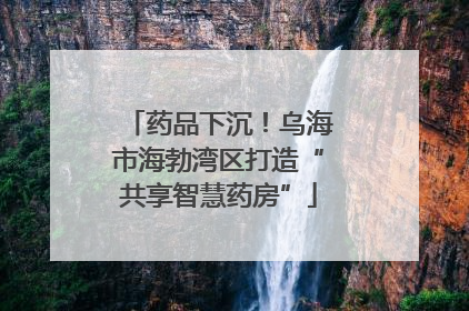 药品下沉！乌海市海勃湾区打造“共享智慧药房”