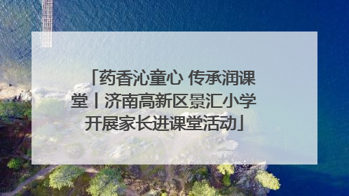 药香沁童心 传承润课堂丨济南高新区景汇小学开展家长进课堂活动