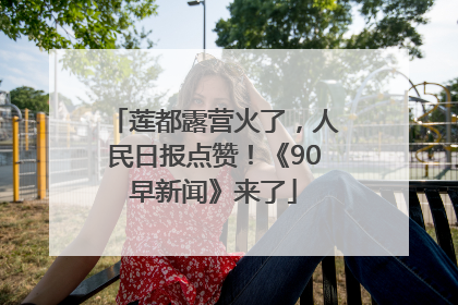 莲都露营火了，人民日报点赞！《90早新闻》来了