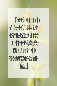 老河口市召开信用评价银企对接工作座谈会 助力企业破解融资难题