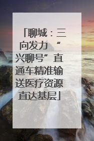 聊城：三向发力 “兴聊号”直通车精准输送医疗资源直达基层