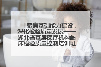 聚焦基础能力建设，深化检验质量发展——湖北省基层医疗机构临床检验质量控制培训班（孝感站）成功举办