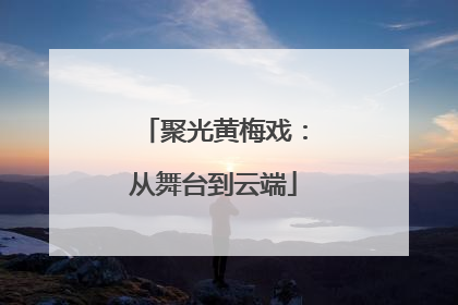 聚光黄梅戏：从舞台到云端
