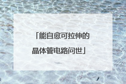 能自愈可拉伸的晶体管电路问世