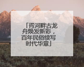 胥河畔古龙舟焕发新彩，百年民俗续写时代华章