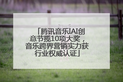 腾讯音乐IAI创意节揽10项大奖，音乐跨界营销实力获行业权威认证