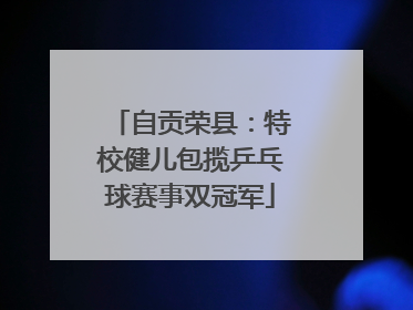 自贡荣县：特校健儿包揽乒乓球赛事双冠军