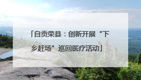 自贡荣县：创新开展“下乡赶场”巡回医疗活动