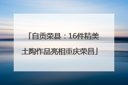 自贡荣县：16件精美土陶作品亮相重庆荣昌