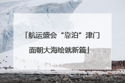 航运盛会“靠泊”津门 面朝大海绘就新篇