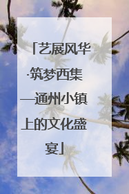 艺展风华·筑梦西集—通州小镇上的文化盛宴